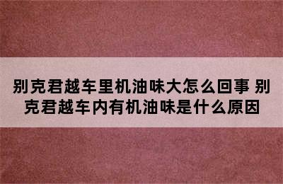 别克君越车里机油味大怎么回事 别克君越车内有机油味是什么原因